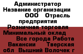 Администратор › Название организации ­ O’stin, ООО › Отрасль предприятия ­ Розничная торговля › Минимальный оклад ­ 25 300 - Все города Работа » Вакансии   . Тверская обл.,Вышний Волочек г.